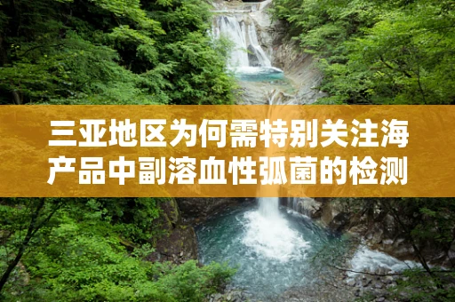 三亚地区为何需特别关注海产品中副溶血性弧菌的检测？