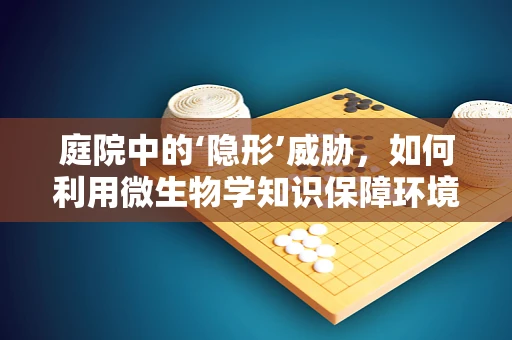 庭院中的‘隐形’威胁，如何利用微生物学知识保障环境安全？