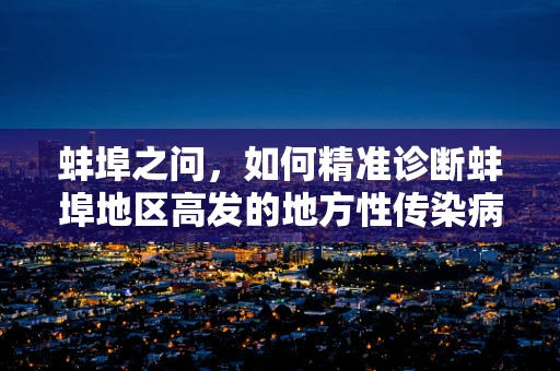 蚌埠之问，如何精准诊断蚌埠地区高发的地方性传染病？