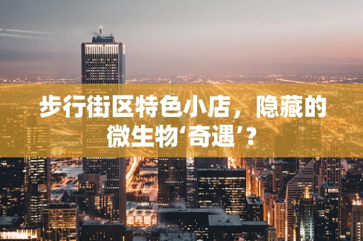 步行街区特色小店，隐藏的微生物‘奇遇’？