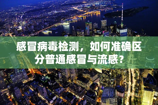 感冒病毒检测，如何准确区分普通感冒与流感？