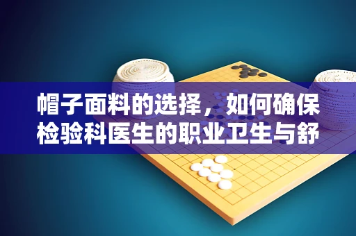 帽子面料的选择，如何确保检验科医生的职业卫生与舒适？