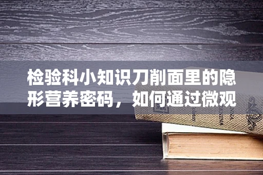 检验科小知识刀削面里的隐形营养密码，如何通过微观视角揭秘？