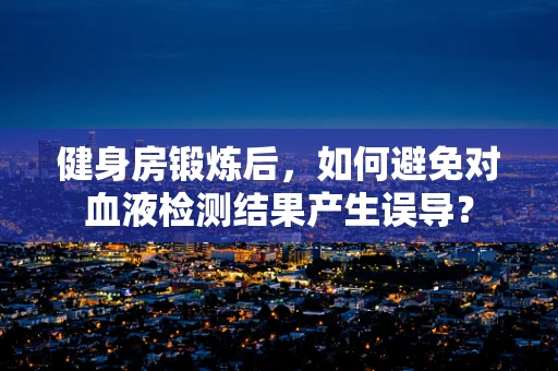 健身房锻炼后，如何避免对血液检测结果产生误导？