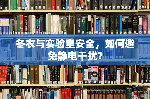 冬衣与实验室安全，如何避免静电干扰？