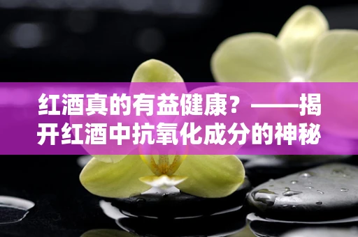 红酒真的有益健康？——揭开红酒中抗氧化成分的神秘面纱