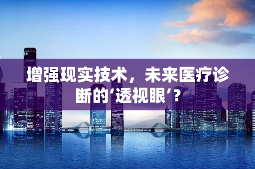 增强现实技术，未来医疗诊断的‘透视眼’？
