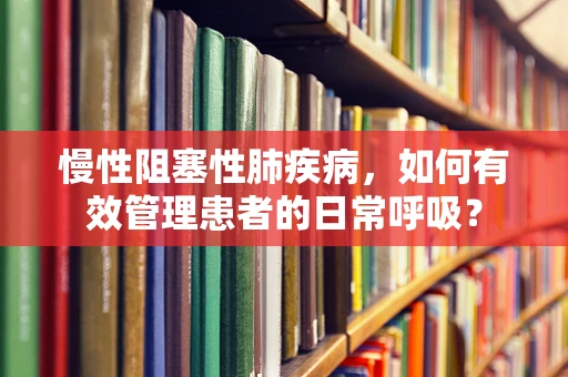 慢性阻塞性肺疾病，如何有效管理患者的日常呼吸？