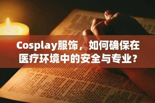 Cosplay服饰，如何确保在医疗环境中的安全与专业？