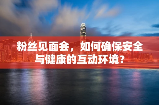 粉丝见面会，如何确保安全与健康的互动环境？