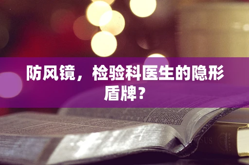 防风镜，检验科医生的隐形盾牌？