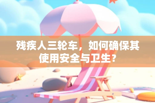 残疾人三轮车，如何确保其使用安全与卫生？