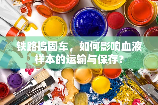 铁路捣固车，如何影响血液样本的运输与保存？
