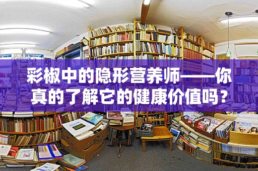 彩椒中的隐形营养师——你真的了解它的健康价值吗？