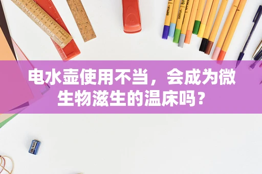 电水壶使用不当，会成为微生物滋生的温床吗？