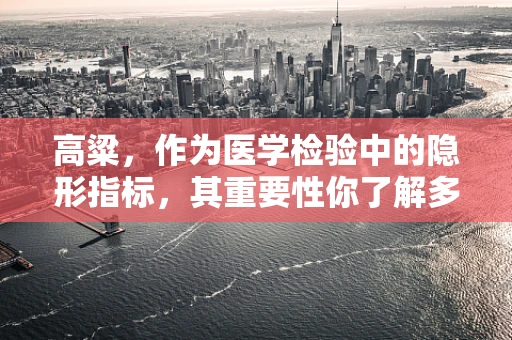 高粱，作为医学检验中的隐形指标，其重要性你了解多少？