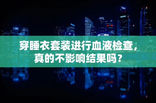 穿睡衣套装进行血液检查，真的不影响结果吗？