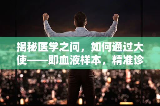 揭秘医学之问，如何通过大使——即血液样本，精准诊断疾病？