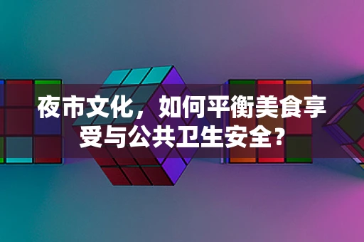 夜市文化，如何平衡美食享受与公共卫生安全？