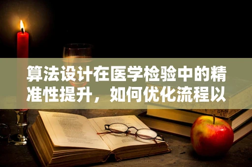 算法设计在医学检验中的精准性提升，如何优化流程以减少误差？