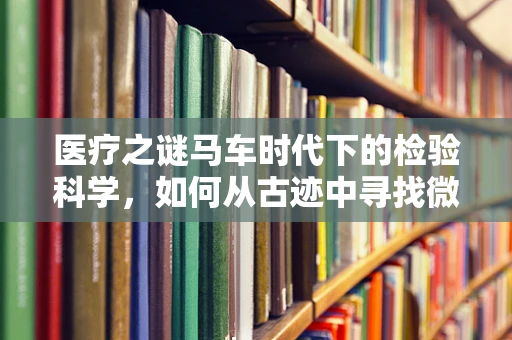 医疗之谜马车时代下的检验科学，如何从古迹中寻找微生物的马车痕迹？