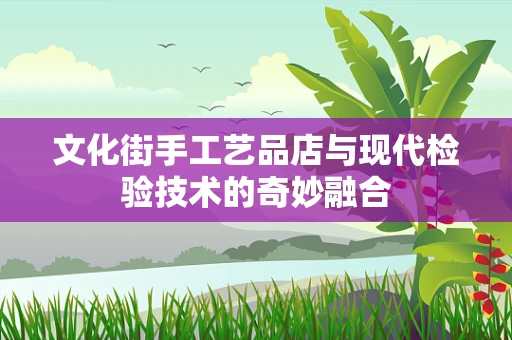 文化街手工艺品店与现代检验技术的奇妙融合