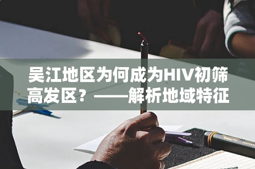 吴江地区为何成为HIV初筛高发区？——解析地域特征与行为习惯的双重影响