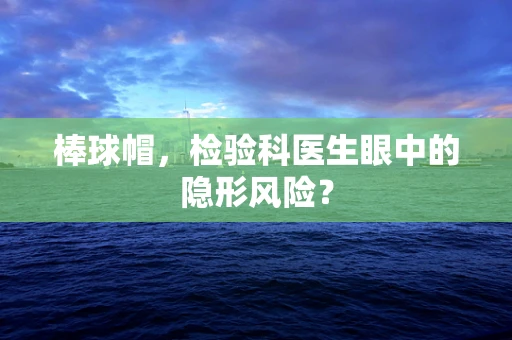棒球帽，检验科医生眼中的隐形风险？