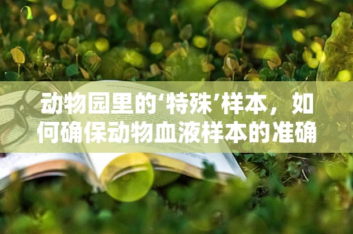动物园里的‘特殊’样本，如何确保动物血液样本的准确采集与处理？