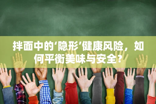 拌面中的‘隐形’健康风险，如何平衡美味与安全？