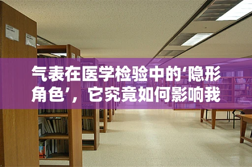气表在医学检验中的‘隐形角色’，它究竟如何影响我们的检测结果？