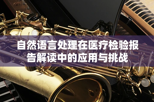 自然语言处理在医疗检验报告解读中的应用与挑战