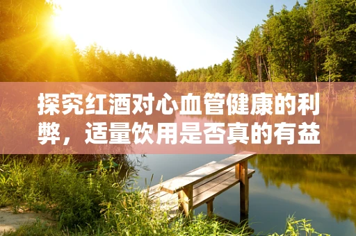 探究红酒对心血管健康的利弊，适量饮用是否真的有益？