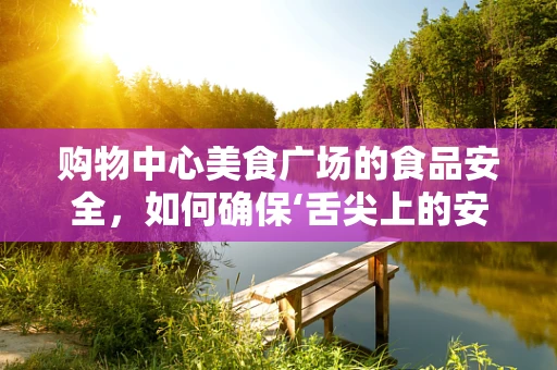 购物中心美食广场的食品安全，如何确保‘舌尖上的安全’？