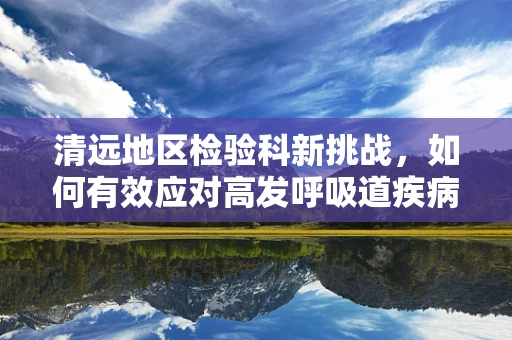 清远地区检验科新挑战，如何有效应对高发呼吸道疾病的精准检测？