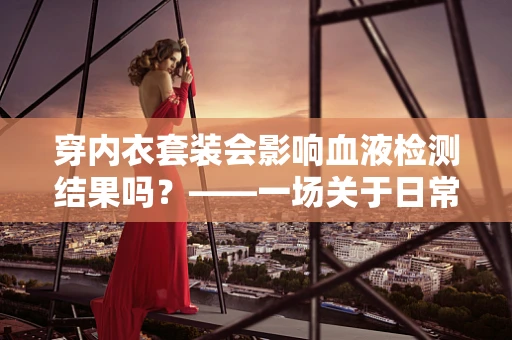 穿内衣套装会影响血液检测结果吗？——一场关于日常与医学的微妙对话