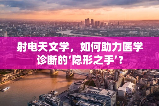 射电天文学，如何助力医学诊断的‘隐形之手’？