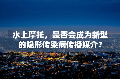 水上摩托，是否会成为新型的隐形传染病传播媒介？