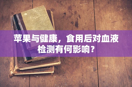 苹果与健康，食用后对血液检测有何影响？