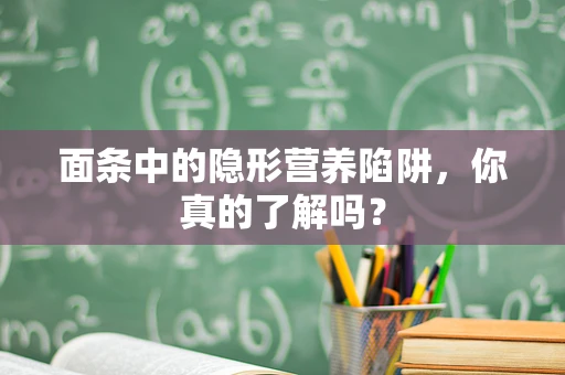 面条中的隐形营养陷阱，你真的了解吗？