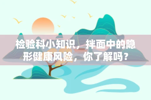 检验科小知识，拌面中的隐形健康风险，你了解吗？