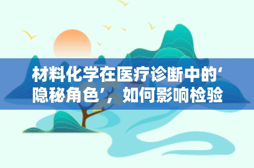 材料化学在医疗诊断中的‘隐秘角色’，如何影响检验科试剂的稳定性和效能？
