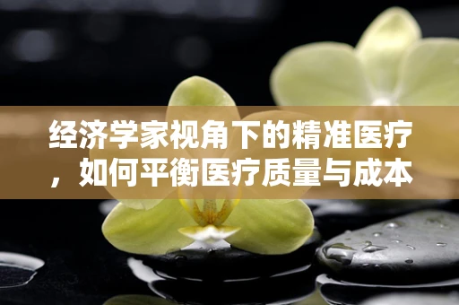 经济学家视角下的精准医疗，如何平衡医疗质量与成本控制？