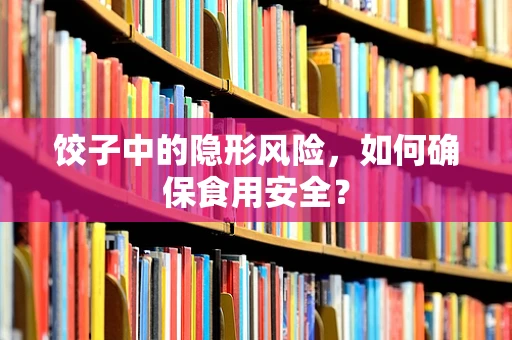 饺子中的隐形风险，如何确保食用安全？
