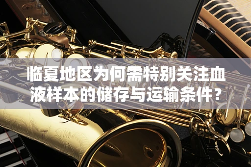 临夏地区为何需特别关注血液样本的储存与运输条件？