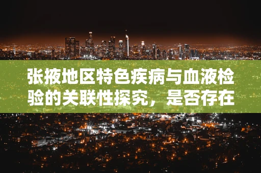 张掖地区特色疾病与血液检验的关联性探究，是否存在独特的血液指标模式？