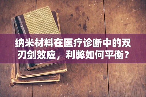 纳米材料在医疗诊断中的双刃剑效应，利弊如何平衡？