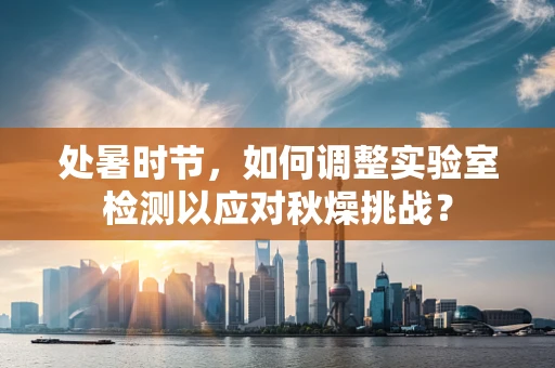 处暑时节，如何调整实验室检测以应对秋燥挑战？
