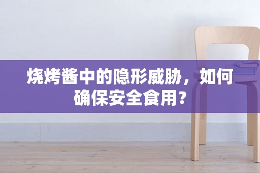 烧烤酱中的隐形威胁，如何确保安全食用？