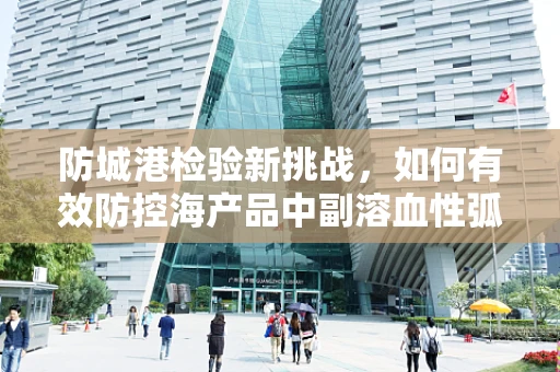 防城港检验新挑战，如何有效防控海产品中副溶血性弧菌？